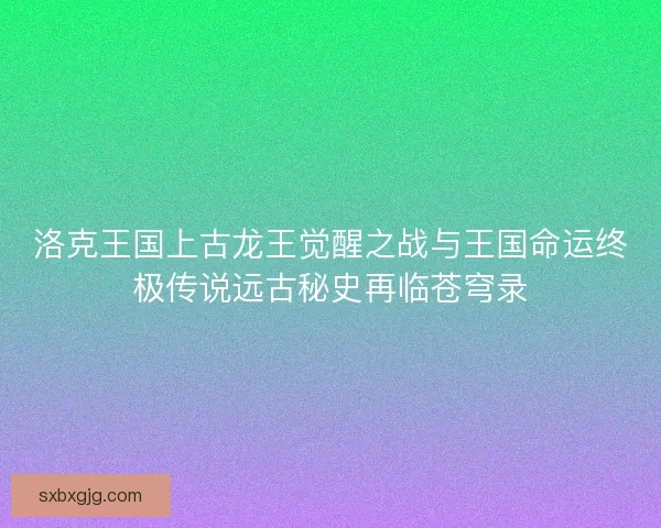 洛克王国上古龙王觉醒之战与王国命运终极传说远古秘史再临苍穹录