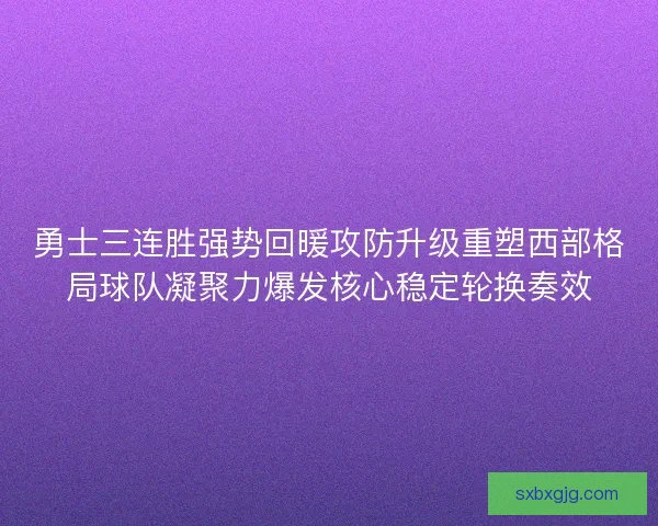 勇士三连胜强势回暖攻防升级重塑西部格局球队凝聚力爆发核心稳定轮换奏效