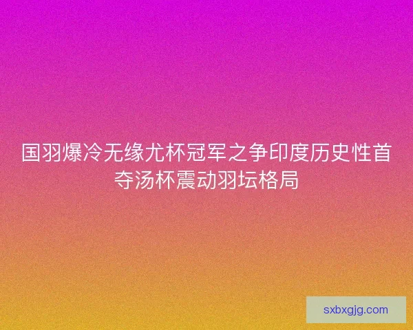 国羽爆冷无缘尤杯冠军之争印度历史性首夺汤杯震动羽坛格局