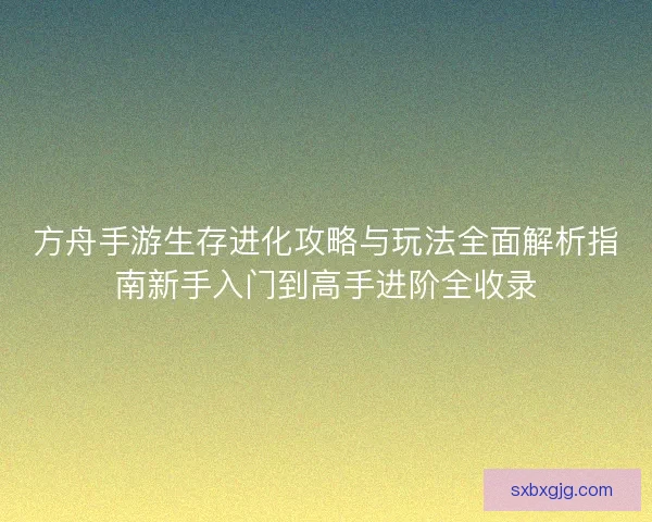 方舟手游生存进化攻略与玩法全面解析指南新手入门到高手进阶全收录