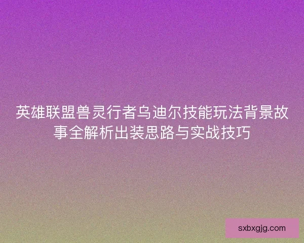 英雄联盟兽灵行者乌迪尔技能玩法背景故事全解析出装思路与实战技巧