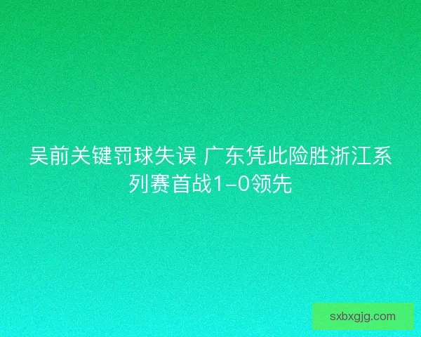 吴前关键罚球失误 广东凭此险胜浙江系列赛首战1-0领先