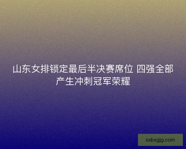 山东女排锁定最后半决赛席位 四强全部产生冲刺冠军荣耀