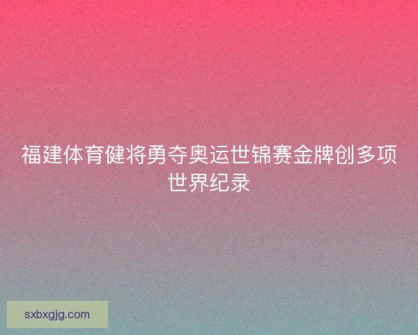 福建体育健将勇夺奥运世锦赛金牌创多项世界纪录
