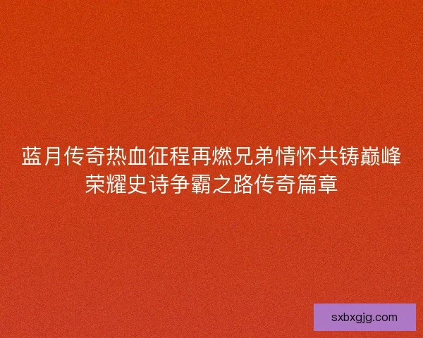 蓝月传奇热血征程再燃兄弟情怀共铸巅峰荣耀史诗争霸之路传奇篇章
