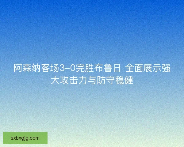 阿森纳客场3-0完胜布鲁日 全面展示强大攻击力与防守稳健