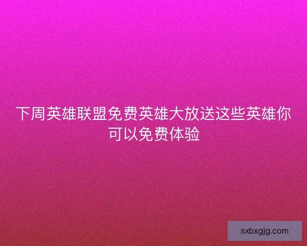 下周英雄联盟免费英雄大放送这些英雄你可以免费体验