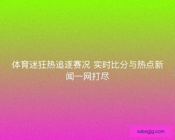 体育迷狂热追逐赛况 实时比分与热点新闻一网打尽