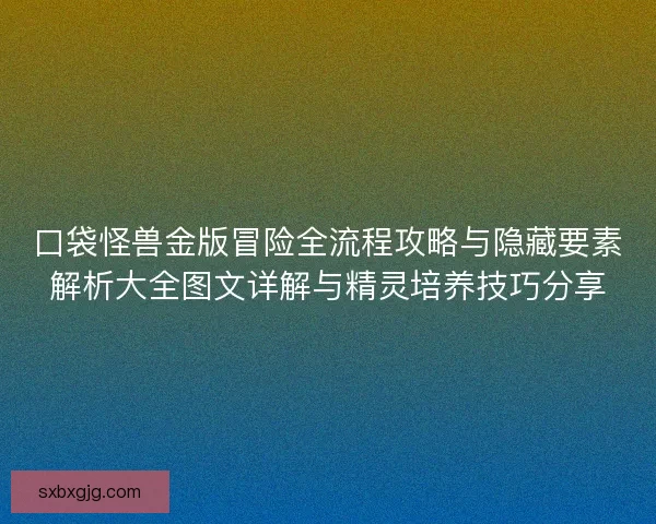 口袋怪兽金版冒险全流程攻略与隐藏要素解析大全图文详解与精灵培养技巧分享