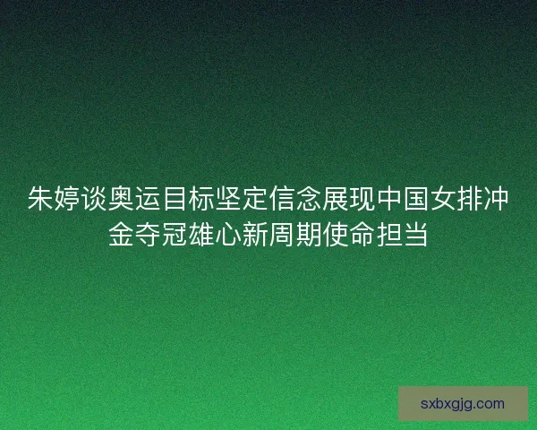 朱婷谈奥运目标坚定信念展现中国女排冲金夺冠雄心新周期使命担当