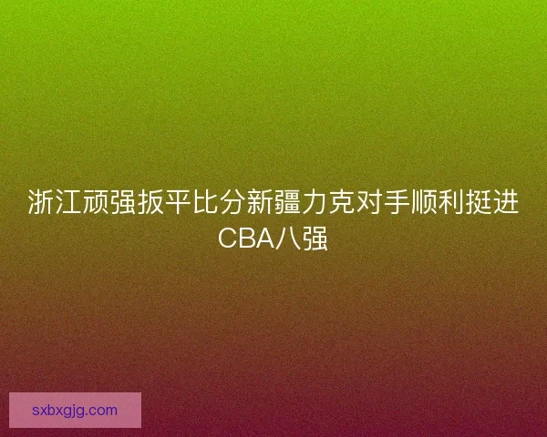 浙江顽强扳平比分新疆力克对手顺利挺进CBA八强