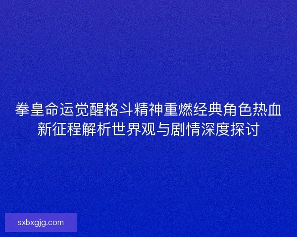 拳皇命运觉醒格斗精神重燃经典角色热血新征程解析世界观与剧情深度探讨 拳皇命运觉醒格斗精神重燃经典角色热血新征程解析世界观与剧情深度探讨