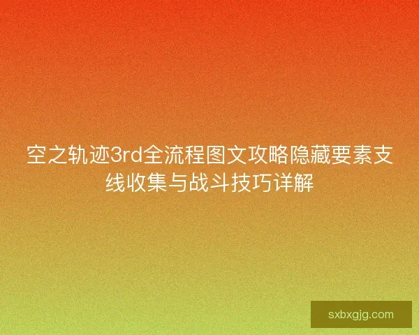 空之轨迹3rd全流程图文攻略隐藏要素支线收集与战斗技巧详解 空之轨迹3rd全流程图文攻略隐藏要素支线收集与战斗技巧详解