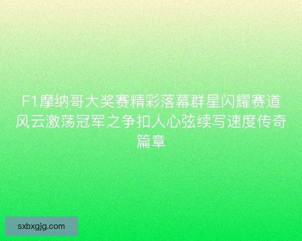 F1摩纳哥大奖赛精彩落幕群星闪耀赛道风云激荡冠军之争扣人心弦续写速度传奇篇章 F1摩纳哥大奖赛精彩落幕群星闪耀赛道风云激荡冠军之争扣人心弦续写速度传奇篇章