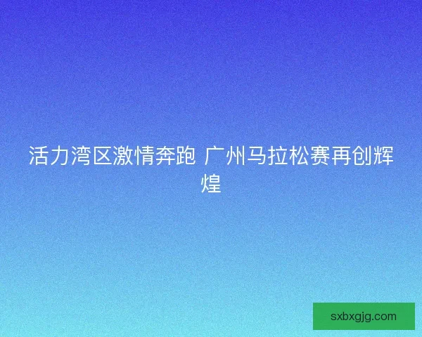 活力湾区激情奔跑 广州马拉松赛再创辉煌