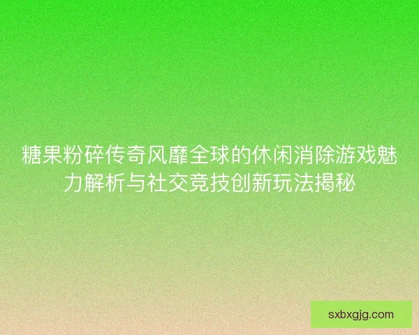 糖果粉碎传奇风靡全球的休闲消除游戏魅力解析与社交竞技创新玩法揭秘